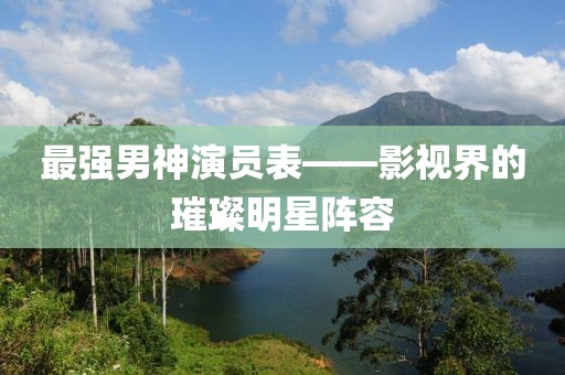最強(qiáng)男神演員表——影視界的璀璨明星陣容