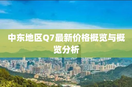 中東地區(qū)Q7最新價格概覽與概覽分析
