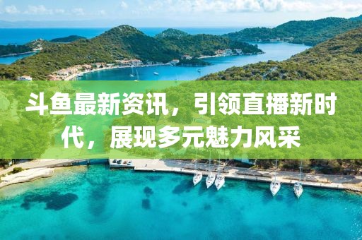 斗魚最新資訊，引領(lǐng)直播新時(shí)代，展現(xiàn)多元魅力風(fēng)采