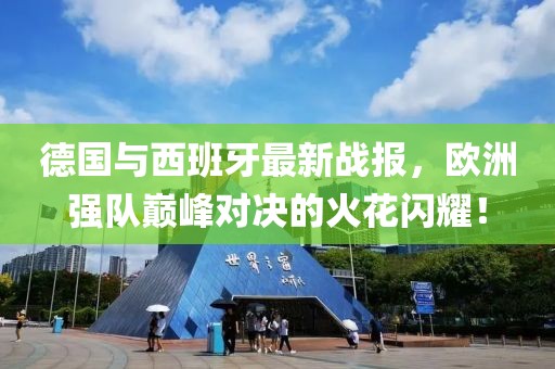 德國與西班牙最新戰(zhàn)報，歐洲強隊巔峰對決的火花閃耀！