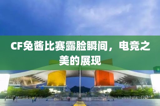 CF兔醬比賽露臉?biāo)查g，電競之美的展現(xiàn)