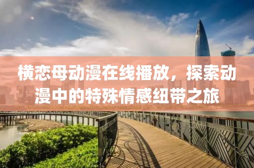 橫戀母動(dòng)漫在線播放，探索動(dòng)漫中的特殊情感紐帶之旅
