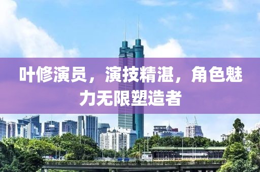 葉修演員，演技精湛，角色魅力無限塑造者