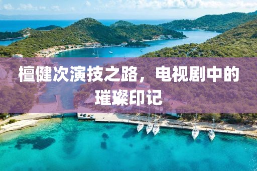 檀健次演技之路，電視劇中的璀璨印記