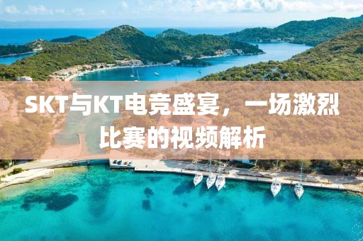 SKT與KT電競盛宴，一場激烈比賽的視頻解析