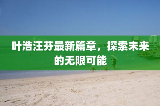 葉浩汪芬最新篇章，探索未來的無限可能