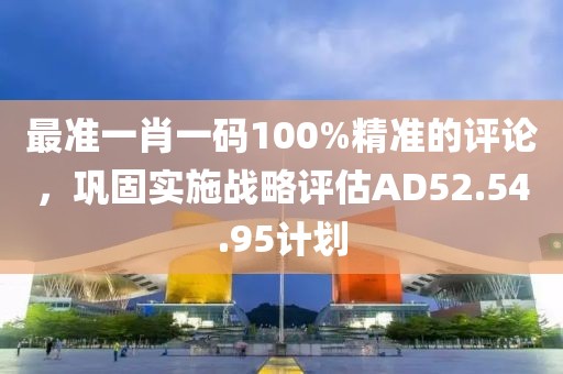 最準(zhǔn)一肖一碼100%精準(zhǔn)的評論，鞏固實施戰(zhàn)略評估AD52.54.95計劃