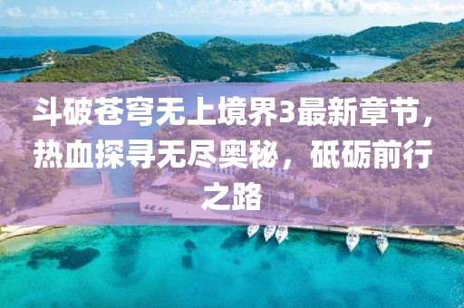 斗破蒼穹無上境界3最新章節(jié)，熱血探尋無盡奧秘，砥礪前行之路