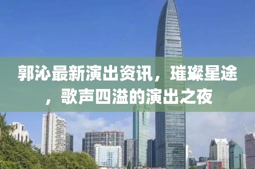 郭沁最新演出資訊，璀璨星途，歌聲四溢的演出之夜