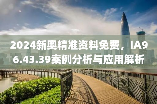 2024新奧精準(zhǔn)資料免費(fèi)，IA96.43.39案例分析與應(yīng)用解析