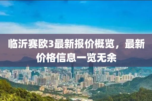 臨沂賽歐3最新報(bào)價(jià)概覽，最新價(jià)格信息一覽無(wú)余