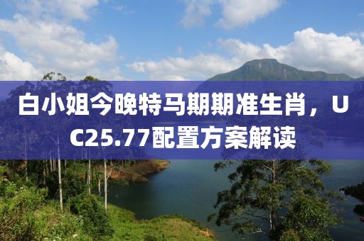 白小姐今晚特馬期期準(zhǔn)生肖，UC25.77配置方案解讀