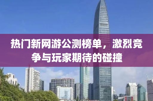 熱門新網游公測榜單，激烈競爭與玩家期待的碰撞
