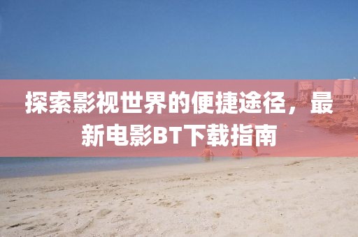 探索影視世界的便捷途徑，最新電影BT下載指南