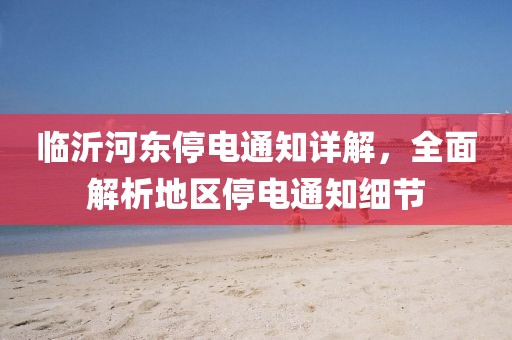 臨沂河?xùn)|停電通知詳解，全面解析地區(qū)停電通知細(xì)節(jié)