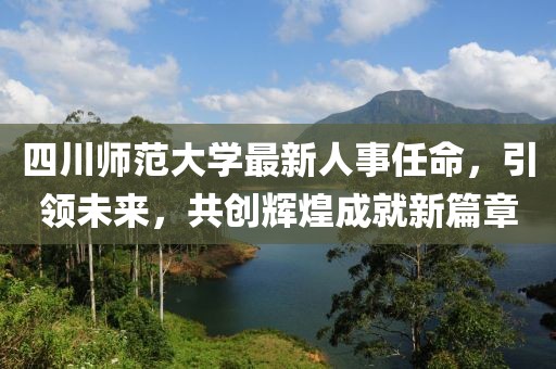 四川師范大學(xué)最新人事任命，引領(lǐng)未來，共創(chuàng)輝煌成就新篇章