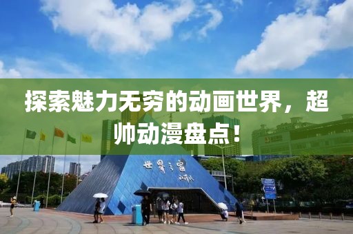 探索魅力無窮的動畫世界，超帥動漫盤點(diǎn)！