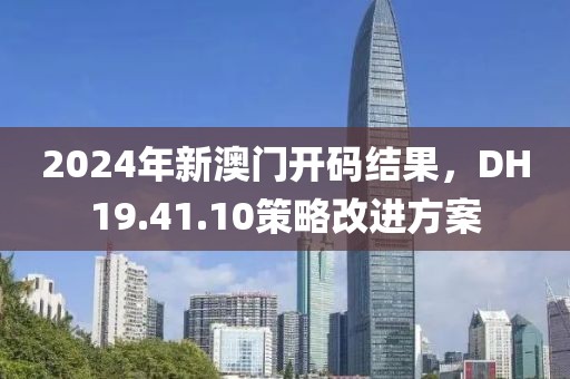 2024年新澳門開碼結果，DH19.41.10策略改進方案