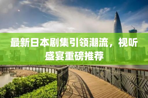 最新日本劇集引領(lǐng)潮流，視聽盛宴重磅推薦