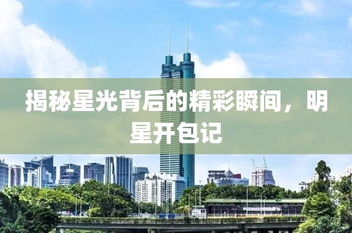 揭秘星光背后的精彩瞬間，明星開包記