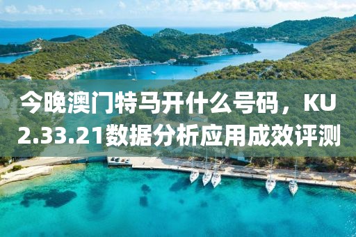 今晚澳門特馬開什么號碼，KU2.33.21數(shù)據(jù)分析應(yīng)用成效評測