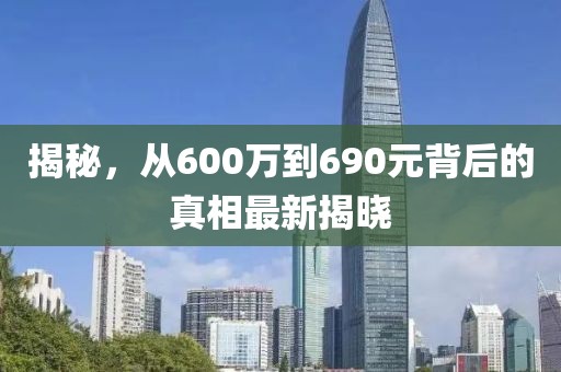 揭秘，從600萬到690元背后的真相最新揭曉