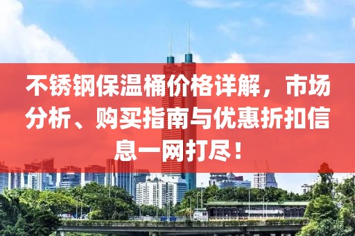 不銹鋼保溫桶價(jià)格詳解，市場(chǎng)分析、購(gòu)買(mǎi)指南與優(yōu)惠折扣信息一網(wǎng)打盡！