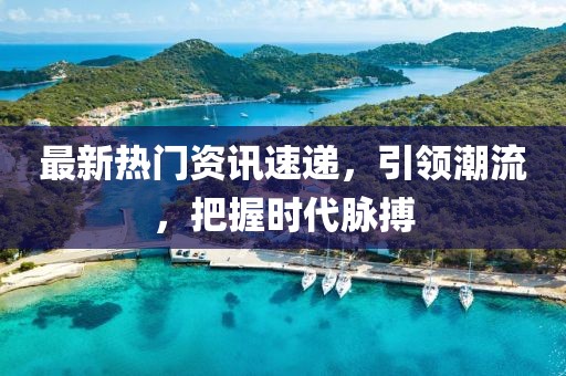 最新熱門資訊速遞，引領(lǐng)潮流，把握時代脈搏