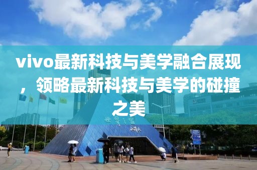 vivo最新科技與美學融合展現(xiàn)，領略最新科技與美學的碰撞之美