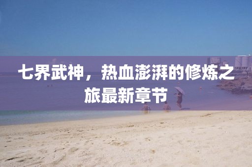 七界武神，熱血澎湃的修煉之旅最新章節(jié)