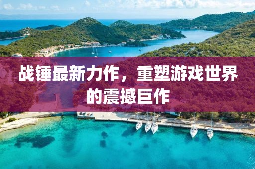 戰(zhàn)錘最新力作，重塑游戲世界的震撼巨作