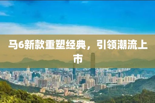 馬6新款重塑經(jīng)典，引領(lǐng)潮流上市
