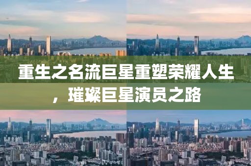 重生之名流巨星重塑榮耀人生，璀璨巨星演員之路