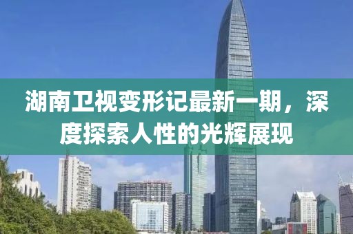 湖南衛(wèi)視變形記最新一期，深度探索人性的光輝展現(xiàn)