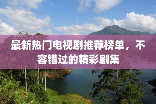 最新熱門電視劇推薦榜單，不容錯過的精彩劇集
