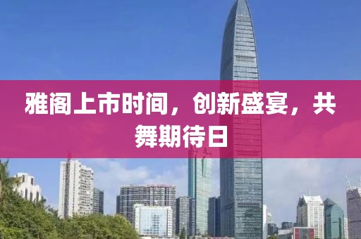 雅閣上市時(shí)間，創(chuàng)新盛宴，共舞期待日