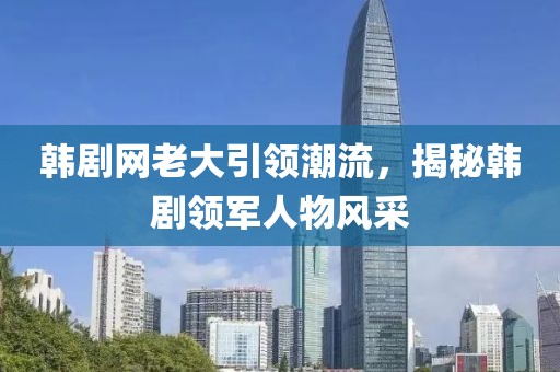 韓劇網(wǎng)老大引領(lǐng)潮流，揭秘韓劇領(lǐng)軍人物風(fēng)采