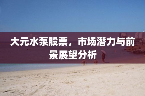 大元水泵股票，市場潛力與前景展望分析