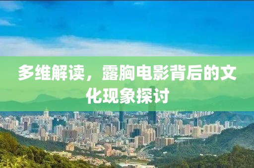 多維解讀，露胸電影背后的文化現(xiàn)象探討