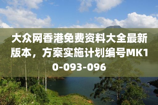 大眾網(wǎng)香港免費(fèi)資料大全最新版本，方案實(shí)施計(jì)劃編號(hào)MK10-093-096