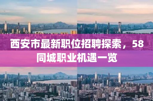 西安市最新職位招聘探索，58同城職業(yè)機遇一覽