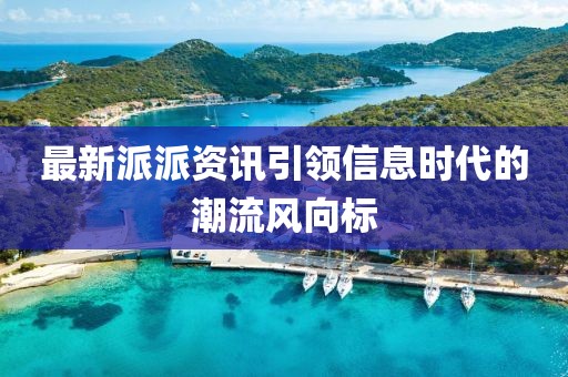 最新派派資訊引領信息時代的潮流風向標