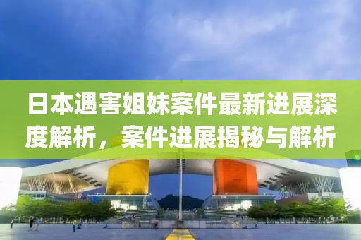 日本遇害姐妹案件最新進展深度解析，案件進展揭秘與解析