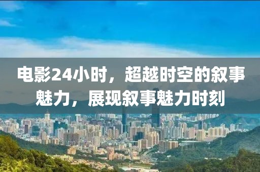 電影24小時，超越時空的敘事魅力，展現(xiàn)敘事魅力時刻