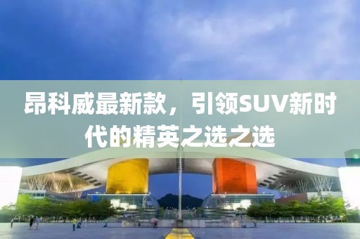 昂科威最新款，引領(lǐng)SUV新時代的精英之選之選