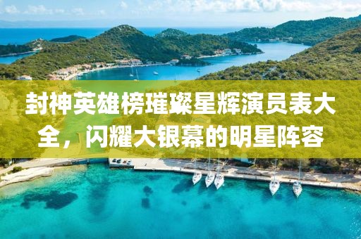 封神英雄榜璀璨星輝演員表大全，閃耀大銀幕的明星陣容