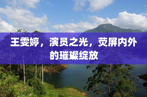 王雯婷，演員之光，熒屏內(nèi)外的璀璨綻放