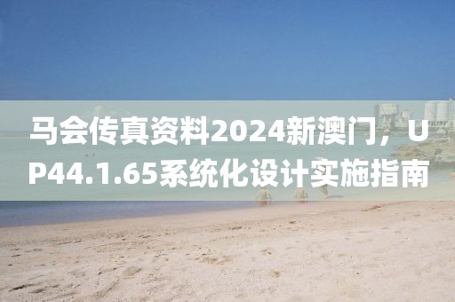 馬會(huì)傳真資料2024新澳門，UP44.1.65系統(tǒng)化設(shè)計(jì)實(shí)施指南