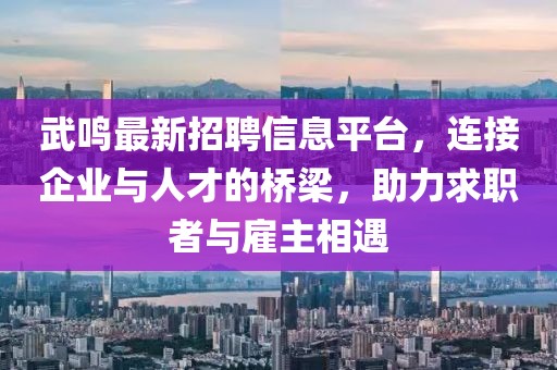 武鳴最新招聘信息平臺，連接企業(yè)與人才的橋梁，助力求職者與雇主相遇