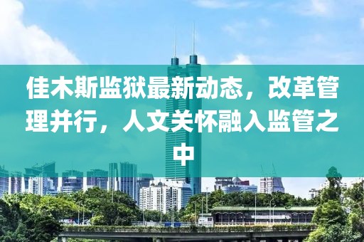 佳木斯監(jiān)獄最新動(dòng)態(tài)，改革管理并行，人文關(guān)懷融入監(jiān)管之中